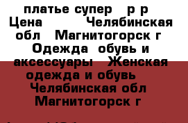 платье супер 44р-р › Цена ­ 800 - Челябинская обл., Магнитогорск г. Одежда, обувь и аксессуары » Женская одежда и обувь   . Челябинская обл.,Магнитогорск г.